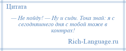 
    — Не пойду! — Ну и сиди. Тока знай: я с сегодняшнего дня с тобой тоже в контрах!