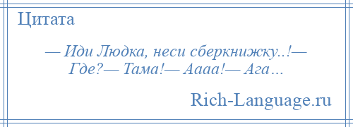 
    — Иди Людка, неси сберкнижку..!— Где?— Тама!— Аааа!— Ага…