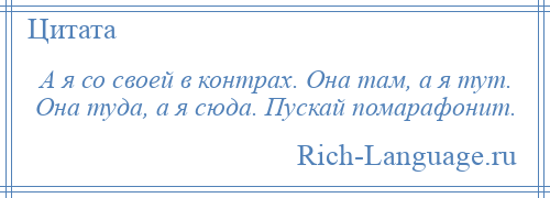 
    А я со своей в контрах. Она там, а я тут. Она туда, а я сюда. Пускай помарафонит.