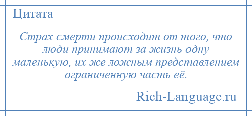 
    Страх смерти происходит от того, что люди принимают за жизнь одну маленькую, их же ложным представлением ограниченную часть её.