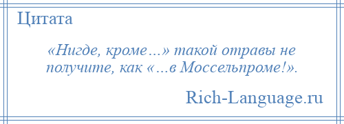 
    «Нигде, кроме…» такой отравы не получите, как «…в Моссельпроме!».