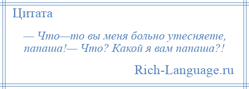 
    — Что—то вы меня больно утесняете, папаша!— Что? Какой я вам папаша?!