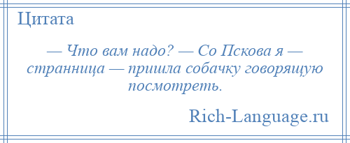 
    — Что вам надо? — Со Пскова я — странница — пришла собачку говорящую посмотреть.