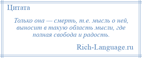 
    Только она — смерть, т.е. мысль о ней, выносит в такую область мысли, где полная свобода и радость.