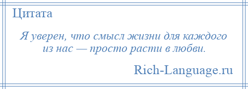 
    Я уверен, что смысл жизни для каждого из нас — просто расти в любви.