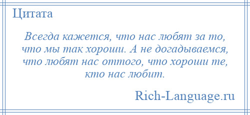 
    Всегда кажется, что нас любят за то, что мы так хороши. А не догадываемся, что любят нас оттого, что хороши те, кто нас любит.