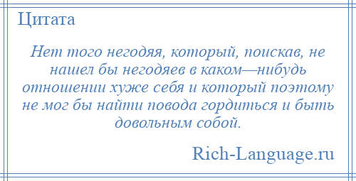 
    Нет того негодяя, который, поискав, не нашел бы негодяев в каком—нибудь отношении хуже себя и который поэтому не мог бы найти повода гордиться и быть довольным собой.