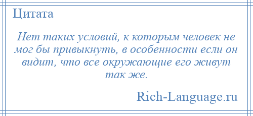 
    Нет таких условий, к которым человек не мог бы привыкнуть, в особенности если он видит, что все окружающие его живут так же.