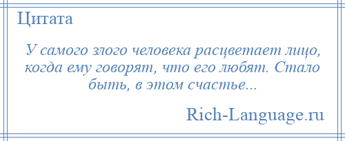 
    У самого злого человека расцветает лицо, когда ему говорят, что его любят. Стало быть, в этом счастье...