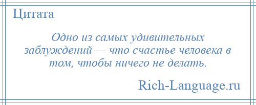 
    Одно из самых удивительных заблуждений — что счастье человека в том, чтобы ничего не делать.