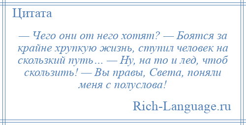 
    — Чего они от него хотят? — Боятся за крайне хрупкую жизнь, ступил человек на скользкий путь… — Ну, на то и лед, чтоб скользить! — Вы правы, Света, поняли меня с полуслова!