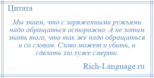 
    Мы знаем, что с заряженными ружьями надо обращаться осторожно. А не хотим знать того, что так же надо обращаться и со словом. Слово может и убить, и сделать зло хуже смерти.