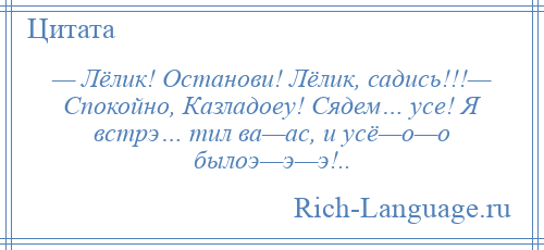 
    — Лёлик! Останови! Лёлик, садись!!!— Спокойно, Казладоеу! Сядем… усе! Я встрэ… тил ва—ас, и усё—о—о былоэ—э—э!..