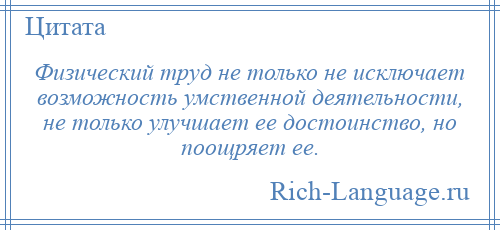 
    Физический труд не только не исключает возможность умственной деятельности, не только улучшает ее достоинство, но поощряет ее.