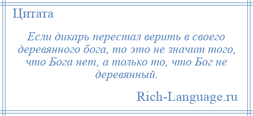 
    Если дикарь перестал верить в своего деревянного бога, то это не значит того, что Бога нет, а только то, что Бог не деревянный.