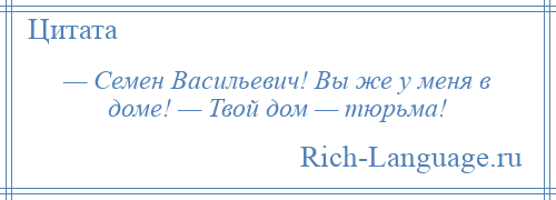 
    — Семен Васильевич! Вы же у меня в доме! — Твой дом — тюрьма!