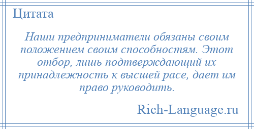 
    Наши предприниматели обязаны своим положением своим способностям. Этот отбор, лишь подтверждающий их принадлежность к высшей расе, дает им право руководить.