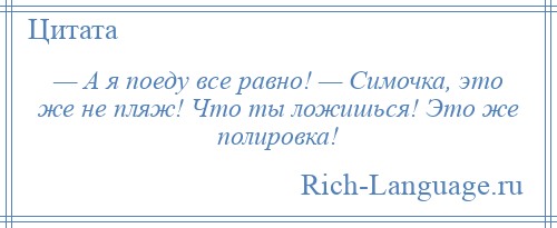 
    — А я поеду все равно! — Симочка, это же не пляж! Что ты ложишься! Это же полировка!