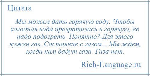 
    Мы можем дать горячую воду. Чтобы холодная вода превратилась в горячую, ее надо подогреть. Понятно? Для этого нужен газ. Состояние с газом... Мы ждем, когда нам дадут газа. Газа нет.