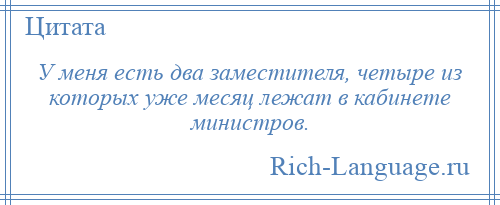 
    У меня есть два заместителя, четыре из которых уже месяц лежат в кабинете министров.