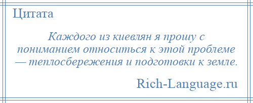 
    Каждого из киевлян я прошу с пониманием относиться к этой проблеме — теплосбережения и подготовки к земле.