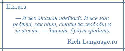 
    — Я же атаман идейный. И все мои ребята, как один, стоят за свободную личность. — Значит, будут грабить.