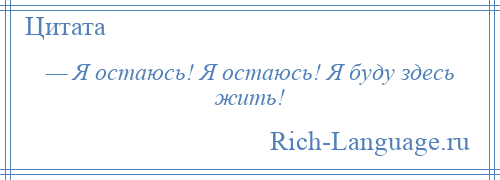 
    — Я остаюсь! Я остаюсь! Я буду здесь жить!