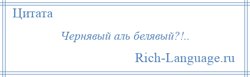 
    Чернявый аль белявый?!..