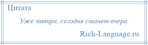 
    Уже завтра, сегодня станет вчера.