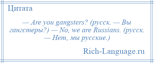 
    — Are you gangsters? (русск. — Вы гангстеры?) — No, we are Russians. (русск. — Нет, мы русские.)