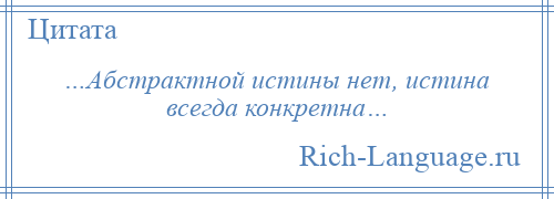 
    …Абстрактной истины нет, истина всегда конкретна…