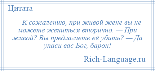 
    — К сожалению, при живой жене вы не можете жениться вторично. — При живой? Вы предлагаете её убить? — Да упаси вас Бог, барон!