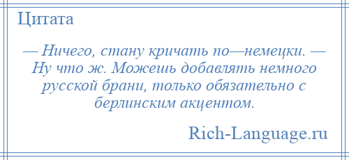 
    — Ничего, стану кричать по—немецки. — Ну что ж. Можешь добавлять немного русской брани, только обязательно с берлинским акцентом.