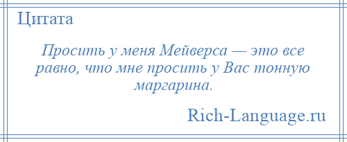 
    Просить у меня Мейверса — это все равно, что мне просить у Вас тонную маргарина.