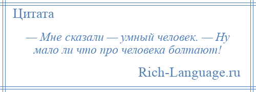 
    — Мне сказали — умный человек. — Ну мало ли что про человека болтают!