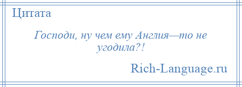 
    Господи, ну чем ему Англия—то не угодила?!