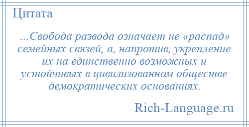 
    …Свобода развода означает не «распад» семейных связей, а, напротив, укрепление их на единственно возможных и устойчивых в цивилизованном обществе демократических основаниях.