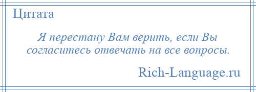 
    Я перестану Вам верить, если Вы согласитесь отвечать на все вопросы.