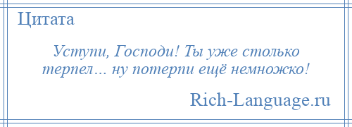 
    Уступи, Господи! Ты уже столько терпел… ну потерпи ещё немножко!