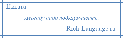 
    Легенду надо подкармливать.