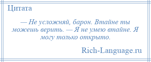 
    — Не усложняй, барон. Втайне ты можешь верить. — Я не умею втайне. Я могу только открыто.