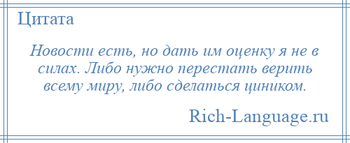 
    Новости есть, но дать им оценку я не в силах. Либо нужно перестать верить всему миру, либо сделаться циником.