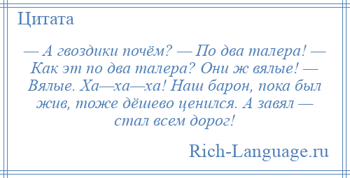 
    — А гвоздики почём? — По два талера! — Как эт по два талера? Они ж вялые! — Вялые. Ха—ха—ха! Наш барон, пока был жив, тоже дёшево ценился. А завял — стал всем дорог!