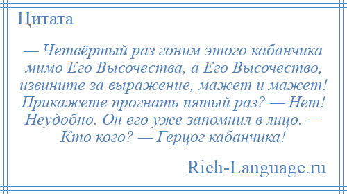 
    — Четвёртый раз гоним этого кабанчика мимо Его Высочества, а Его Высочество, извините за выражение, мажет и мажет! Прикажете прогнать пятый раз? — Нет! Неудобно. Он его уже запомнил в лицо. — Кто кого? — Герцог кабанчика!