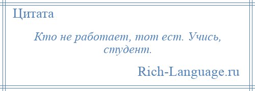 
    Кто не работает, тот ест. Учись, студент.