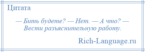 
    — Бить будете? — Нет. — А что? — Вести разъяснительную работу.