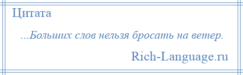 
    …Больших слов нельзя бросать на ветер.