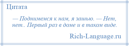 
    — Поднимемся к нам, я зашью. — Нет, нет.. Первый раз в доме и в таком виде.