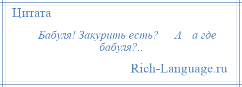 
    — Бабуля! Закурить есть? — А—а где бабуля?..