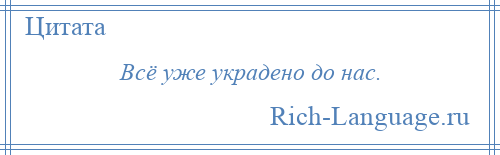 
    Всё уже украдено до нас.